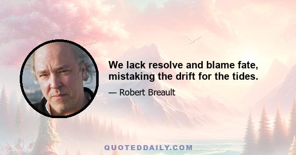 We lack resolve and blame fate, mistaking the drift for the tides.