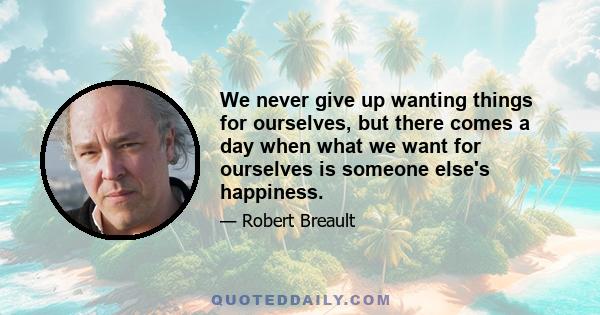 We never give up wanting things for ourselves, but there comes a day when what we want for ourselves is someone else's happiness.