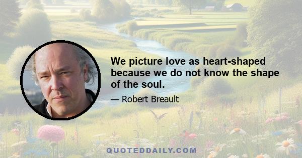 We picture love as heart-shaped because we do not know the shape of the soul.