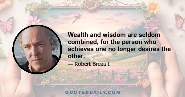 Wealth and wisdom are seldom combined, for the person who achieves one no longer desires the other.