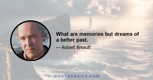 What are memories but dreams of a better past.