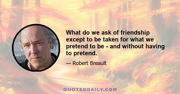 What do we ask of friendship except to be taken for what we pretend to be - and without having to pretend.