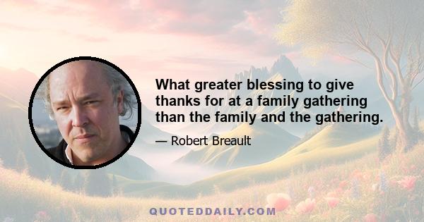 What greater blessing to give thanks for at a family gathering than the family and the gathering.