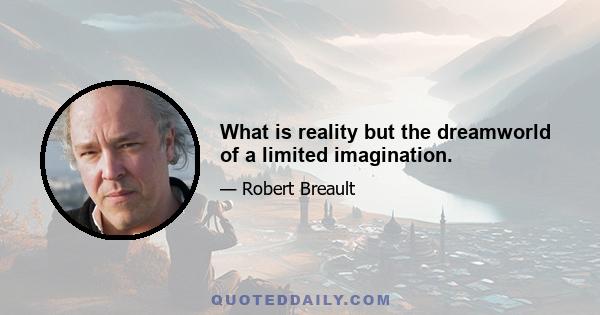 What is reality but the dreamworld of a limited imagination.