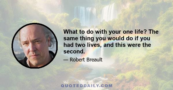 What to do with your one life? The same thing you would do if you had two lives, and this were the second.