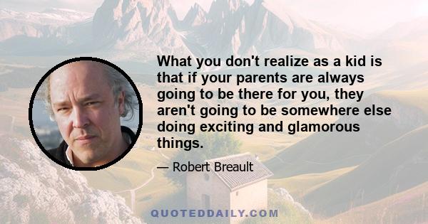 What you don't realize as a kid is that if your parents are always going to be there for you, they aren't going to be somewhere else doing exciting and glamorous things.