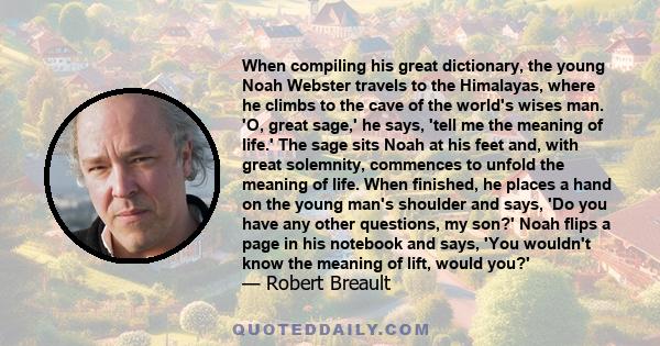 When compiling his great dictionary, the young Noah Webster travels to the Himalayas, where he climbs to the cave of the world's wises man. 'O, great sage,' he says, 'tell me the meaning of life.' The sage sits Noah at