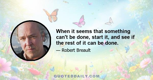 When it seems that something can't be done, start it, and see if the rest of it can be done.