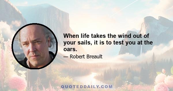 When life takes the wind out of your sails, it is to test you at the oars.