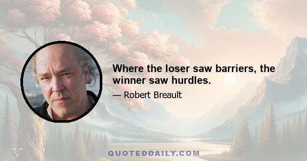 Where the loser saw barriers, the winner saw hurdles.