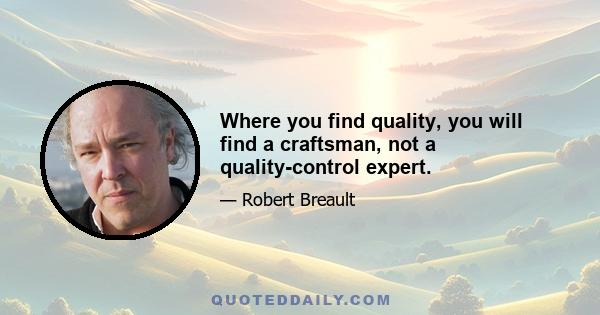 Where you find quality, you will find a craftsman, not a quality-control expert.