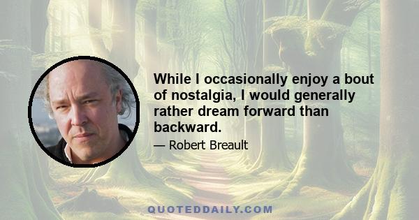 While I occasionally enjoy a bout of nostalgia, I would generally rather dream forward than backward.