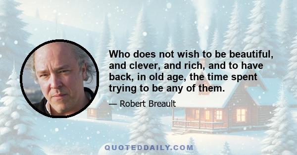 Who does not wish to be beautiful, and clever, and rich, and to have back, in old age, the time spent trying to be any of them.