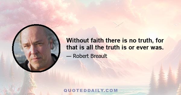 Without faith there is no truth, for that is all the truth is or ever was.