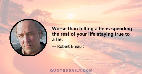 Worse than telling a lie is spending the rest of your life staying true to a lie.