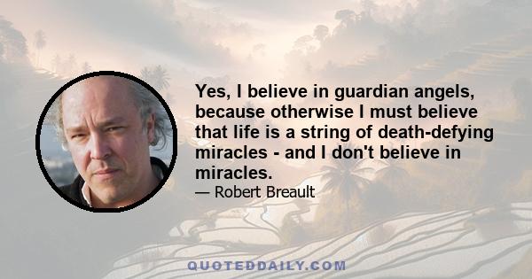 Yes, I believe in guardian angels, because otherwise I must believe that life is a string of death-defying miracles - and I don't believe in miracles.