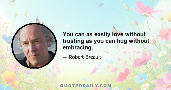 You can as easily love without trusting as you can hug without embracing.