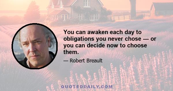 You can awaken each day to obligations you never chose — or you can decide now to choose them.