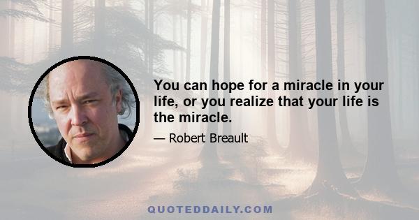 You can hope for a miracle in your life, or you realize that your life is the miracle.