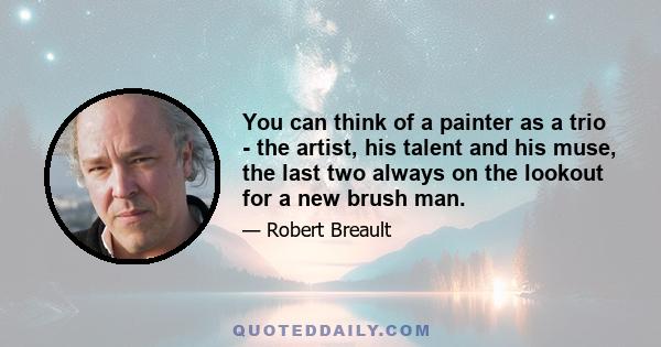 You can think of a painter as a trio - the artist, his talent and his muse, the last two always on the lookout for a new brush man.