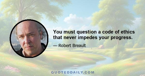 You must question a code of ethics that never impedes your progress.