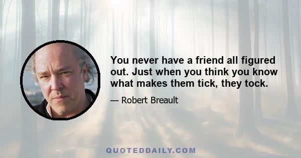 You never have a friend all figured out. Just when you think you know what makes them tick, they tock.