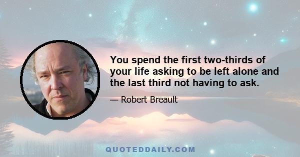 You spend the first two-thirds of your life asking to be left alone and the last third not having to ask.