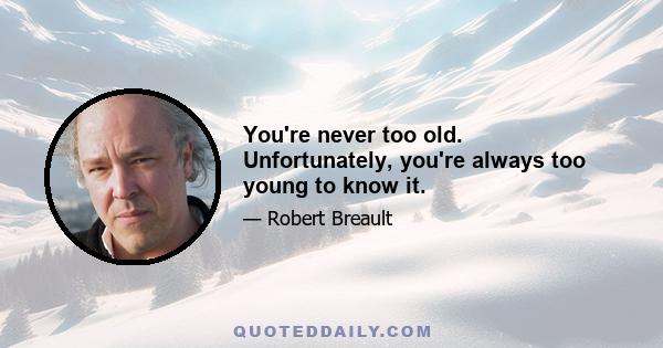 You're never too old. Unfortunately, you're always too young to know it.