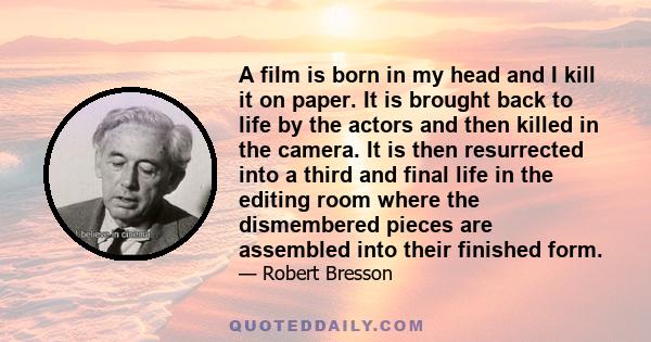 A film is born in my head and I kill it on paper. It is brought back to life by the actors and then killed in the camera. It is then resurrected into a third and final life in the editing room where the dismembered