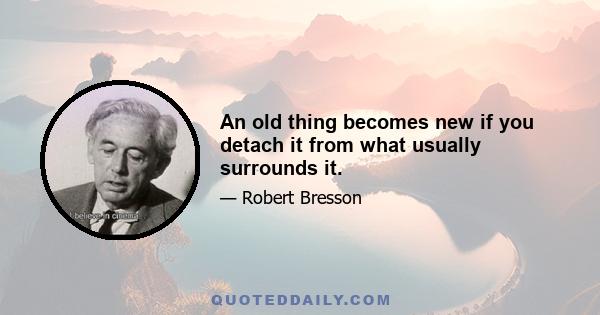 An old thing becomes new if you detach it from what usually surrounds it.