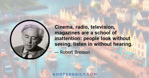 Cinema, radio, television, magazines are a school of inattention: people look without seeing, listen in without hearing.