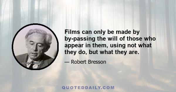 Films can only be made by by-passing the will of those who appear in them, using not what they do, but what they are.