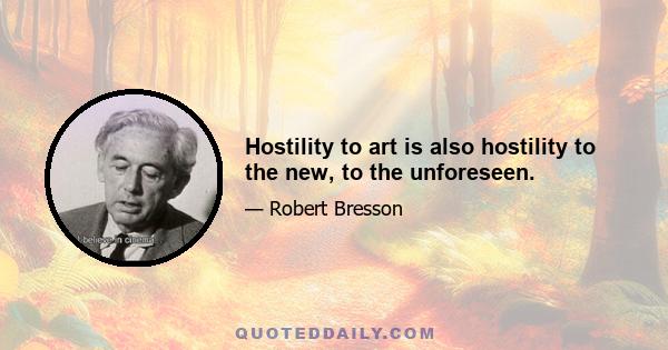 Hostility to art is also hostility to the new, to the unforeseen.