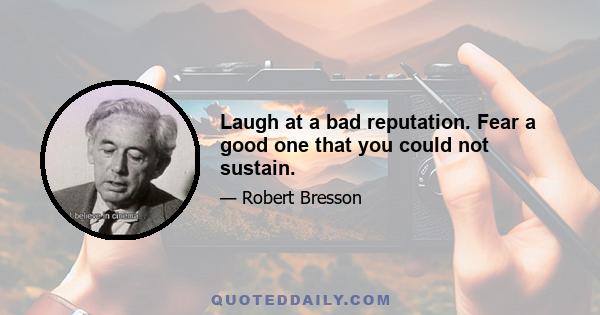 Laugh at a bad reputation. Fear a good one that you could not sustain.