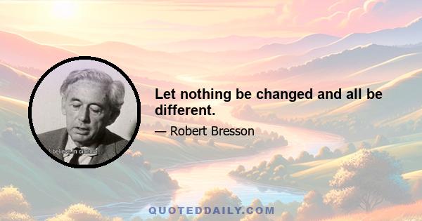 Let nothing be changed and all be different.