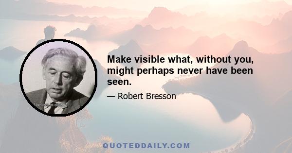 Make visible what, without you, might perhaps never have been seen.