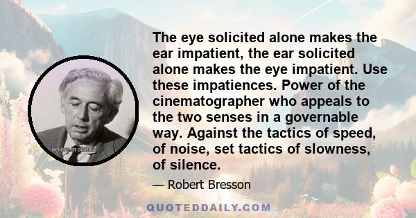 The eye solicited alone makes the ear impatient, the ear solicited alone makes the eye impatient. Use these impatiences. Power of the cinematographer who appeals to the two senses in a governable way. Against the