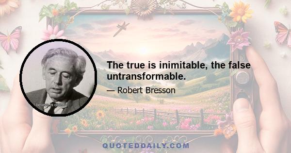 The true is inimitable, the false untransformable.