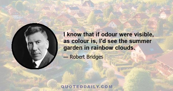 I know that if odour were visible, as colour is, I'd see the summer garden in rainbow clouds.