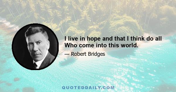 I live in hope and that I think do all Who come into this world.