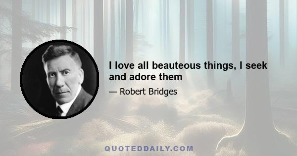 I love all beauteous things, I seek and adore them