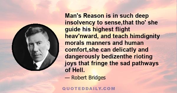 Man's Reason is in such deep insolvency to sense,that tho' she guide his highest flight heav'nward, and teach himdignity morals manners and human comfort,she can delicatly and dangerously bedizenthe rioting joys that