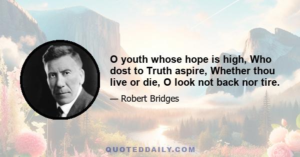 O youth whose hope is high, Who dost to Truth aspire, Whether thou live or die, O look not back nor tire.