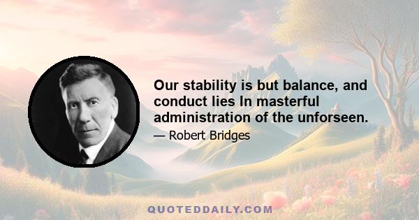 Our stability is but balance, and conduct lies In masterful administration of the unforseen.