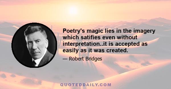 Poetry's magic lies in the imagery which satifies even without interpretation..it is accepted as easily as it was created.