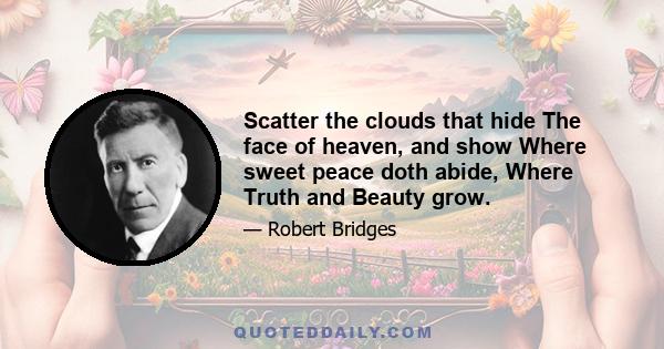 Scatter the clouds that hide The face of heaven, and show Where sweet peace doth abide, Where Truth and Beauty grow.