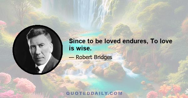 Since to be loved endures, To love is wise.