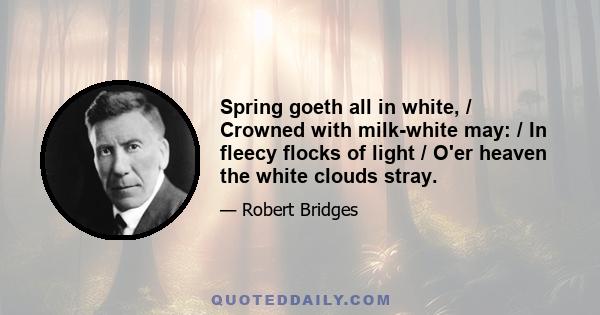 Spring goeth all in white, / Crowned with milk-white may: / In fleecy flocks of light / O'er heaven the white clouds stray.