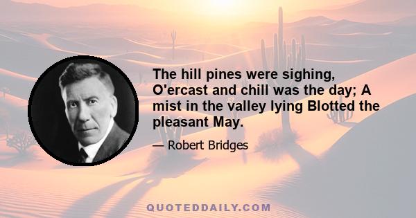 The hill pines were sighing, O'ercast and chill was the day; A mist in the valley lying Blotted the pleasant May.