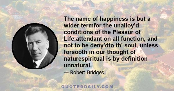 The name of happiness is but a wider termfor the unalloy'd conditions of the Pleasur of Life,attendant on all function, and not to be deny'dto th' soul, unless forsooth in our thought of naturespiritual is by definition 